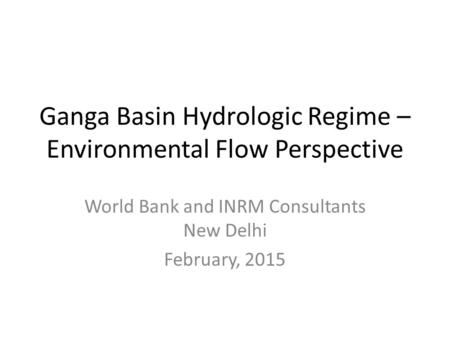 Ganga Basin Hydrologic Regime – Environmental Flow Perspective World Bank and INRM Consultants New Delhi February, 2015.
