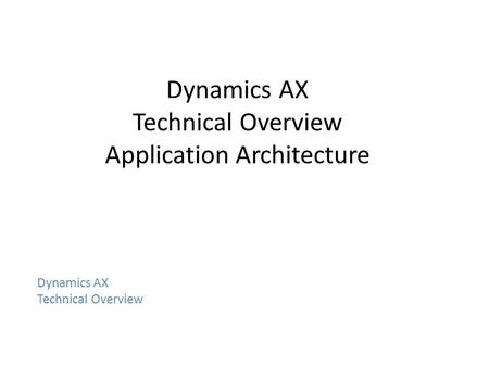 Dynamics AX Technical Overview Application Architecture Dynamics AX Technical Overview.