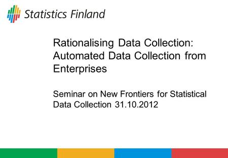 Rationalising Data Collection: Automated Data Collection from Enterprises Seminar on New Frontiers for Statistical Data Collection 31.10.2012.