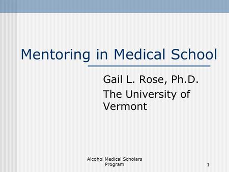 Alcohol Medical Scholars Program1 Mentoring in Medical School Gail L. Rose, Ph.D. The University of Vermont.