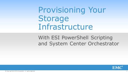 1© Copyright 2013 EMC Corporation. All rights reserved. Provisioning Your Storage Infrastructure With ESI PowerShell Scripting and System Center Orchestrator.