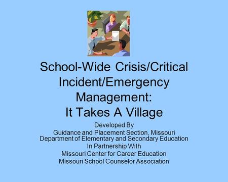 School-Wide Crisis/Critical Incident/Emergency Management: It Takes A Village Developed By Guidance and Placement Section, Missouri Department of Elementary.