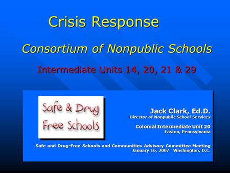 Crisis Response Consortium of Nonpublic Schools Intermediate Units 14, 20, 21 & 29 Jack Clark, Ed.D. Director of Nonpublic School Services Colonial Intermediate.