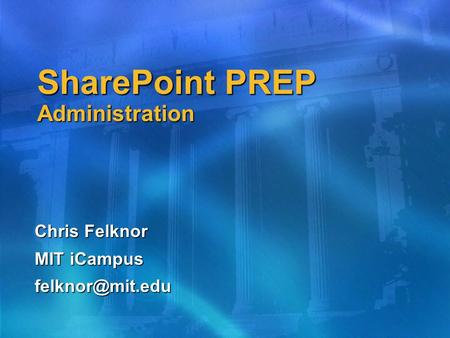 SharePoint PREP Administration Chris Felknor MIT iCampus