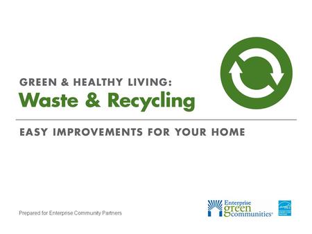 Prepared for Enterprise Community Partners. Enterprise Community Partners | 2GREEN & HEALTHY LIVING: Waste & Recycling Discover What You Can Recycle Complete.
