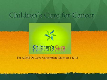Children’s Cure for Cancer For ACME Do Good Corporation: Given on 4-12-14.