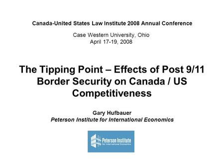 Case Western University, Ohio April 17-19, 2008 The Tipping Point – Effects of Post 9/11 Border Security on Canada / US Competitiveness Gary Hufbauer Peterson.