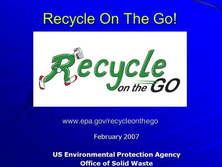 Recycle On The Go! www.epa.gov/recycleonthego February 2007 US Environmental Protection Agency Office of Solid Waste.