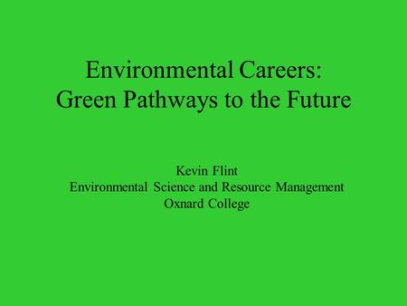 Environmental Careers: Green Pathways to the Future Kevin Flint Environmental Science and Resource Management Oxnard College.