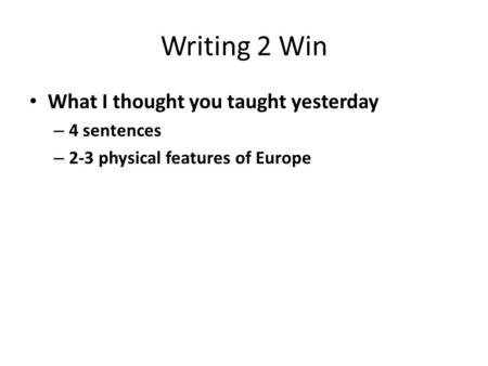Writing 2 Win What I thought you taught yesterday – 4 sentences – 2-3 physical features of Europe.