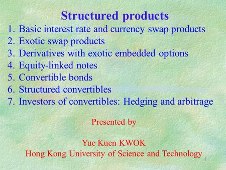 1 Structured products 1.Basic interest rate and currency swap products 2.Exotic swap products 3.Derivatives with exotic embedded options 4.Equity-linked.