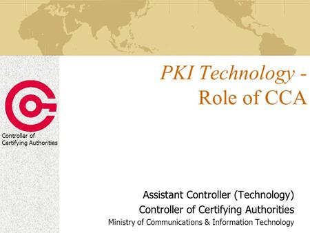 Controller of Certifying Authorities PKI Technology - Role of CCA Assistant Controller (Technology) Controller of Certifying Authorities Ministry of Communications.