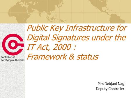 Controller of Certifying Authorities Public Key Infrastructure for Digital Signatures under the IT Act, 2000 : Framework & status Mrs Debjani Nag Deputy.
