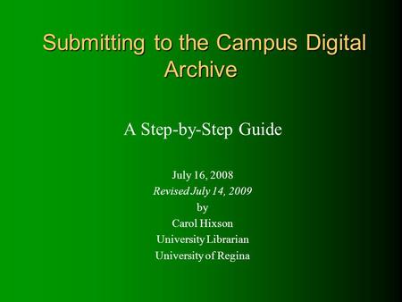 Submitting to the Campus Digital Archive A Step-by-Step Guide July 16, 2008 Revised July 14, 2009 by Carol Hixson University Librarian University of Regina.