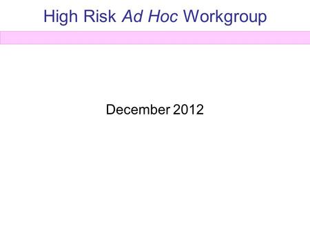 High Risk Ad Hoc Workgroup December 2012. Workgroup Members Susan Brown Kelly Hodges Marc Hurlbert Elyse Kaplan Maimah Karmo* Ngina Lythcott Mavis Nitta*