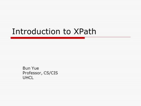 Introduction to XPath Bun Yue Professor, CS/CIS UHCL.