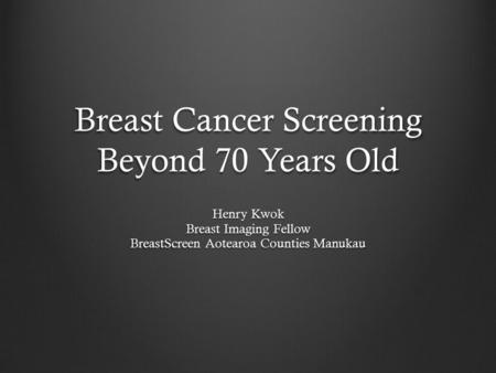 Breast Cancer Screening Beyond 70 Years Old Henry Kwok Breast Imaging Fellow BreastScreen Aotearoa Counties Manukau.