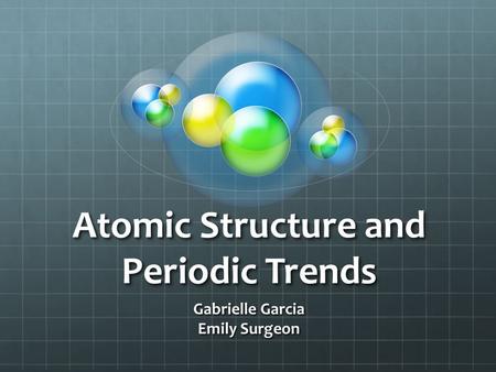 Atomic Structure and Periodic Trends Gabrielle Garcia Emily Surgeon.