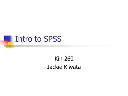 Intro to SPSS Kin 260 Jackie Kiwata. Overview Intro to SPSS Defining Variables Entering Data Analyzing Data SPSS Output Analyzing Data Max, Min, Range.