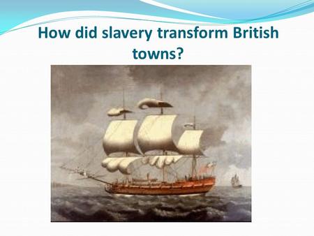 How did slavery transform British towns?. Learning objective – to investigate the different ways slavery transformed key British towns. I can describe.