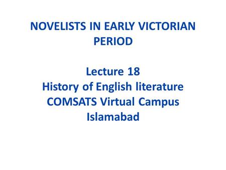 NOVELISTS IN EARLY VICTORIAN PERIOD Lecture 18 History of English literature COMSATS Virtual Campus Islamabad.