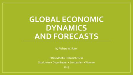 GLOBAL ECONOMIC DYNAMICS AND FORECASTS by Richard W. Rahn FREE MARKET ROAD SHOW Stockholm Copenhagen Amsterdam Warsaw 2015.