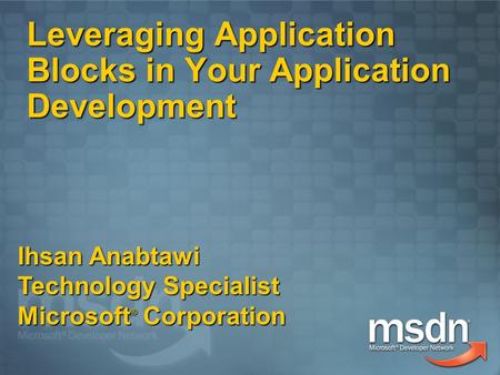 Leveraging Application Blocks in Your Application Development Ihsan Anabtawi Technology Specialist Microsoft ® Corporation.