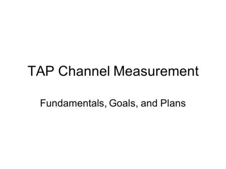 TAP Channel Measurement Fundamentals, Goals, and Plans.