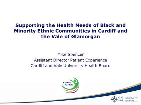 Supporting the Health Needs of Black and Minority Ethnic Communities in Cardiff and the Vale of Glamorgan Mike Spencer Assistant Director Patient Experience.