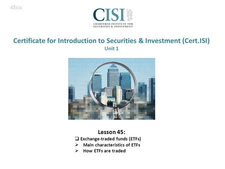 Certificate for Introduction to Securities & Investment (Cert.ISI) Unit 1 Lesson 45:  Exchange-traded funds (ETFs)  Main characteristics of ETFs  How.