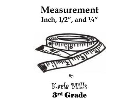 Measurement Inch, 1/2”, and ¼” Karla Mills 3 rd Grade By: