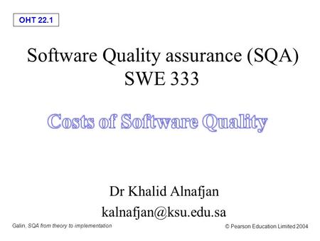 OHT 22.1 Galin, SQA from theory to implementation © Pearson Education Limited 2004 Software Quality assurance (SQA) SWE 333 Dr Khalid Alnafjan