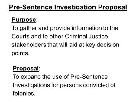 Pre-Sentence Investigation Proposal Purpose: To gather and provide information to the Courts and to other Criminal Justice stakeholders that will aid at.