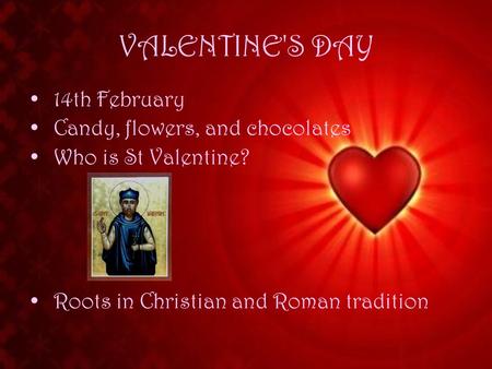 VALENTINE'S DAY 14th February Candy, flowers, and chocolates Who is St Valentine? Roots in Christian and Roman tradition.