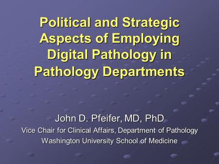 Political and Strategic Aspects of Employing Digital Pathology in Pathology Departments John D. Pfeifer, MD, PhD Vice Chair for Clinical Affairs, Department.