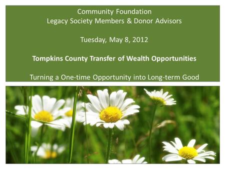 Community Foundation Legacy Society Members & Donor Advisors Tuesday, May 8, 2012 Tompkins County Transfer of Wealth Opportunities Turning a One-time Opportunity.
