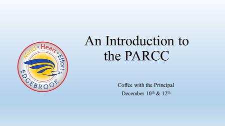 Coffee with the Principal December 10 th & 12 th An Introduction to the PARCC.
