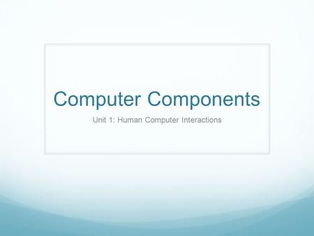 Computer Components Unit 1: Human Computer Interactions.