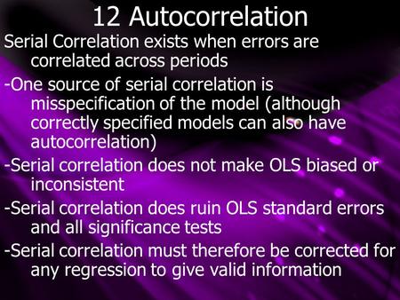 12 Autocorrelation Serial Correlation exists when errors are correlated across periods -One source of serial correlation is misspecification of the model.