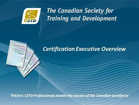 Certification Executive Overview Vision: CSTD Professionals enable the success of the Canadian workforce.