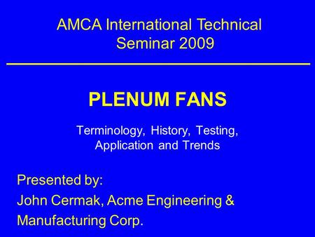 PLENUM FANS Terminology, History, Testing, Application and Trends AMCA International Technical Seminar 2009 Presented by: John Cermak, Acme Engineering.