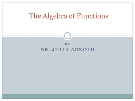 BY DR. JULIA ARNOLD The Algebra of Functions What does it mean to add two functions? If f(x) = 2x + 3 and g(x) = -4x - 2 What would (f+g)(x) be? (f+g)(x)