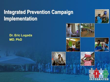 Integrated Prevention Campaign Implementation Dr. Eric Lugada MD. PhD.