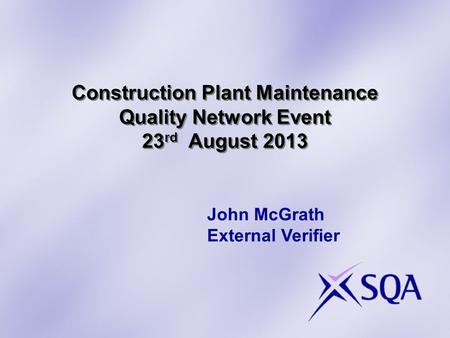 Construction Plant Maintenance Quality Network Event 23 rd August 2013 John McGrath External Verifier.