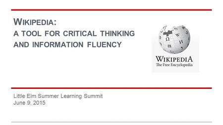 W IKIPEDIA : A TOOL FOR CRITICAL THINKING AND INFORMATION FLUENCY Little Elm Summer Learning Summit June 9, 2015.