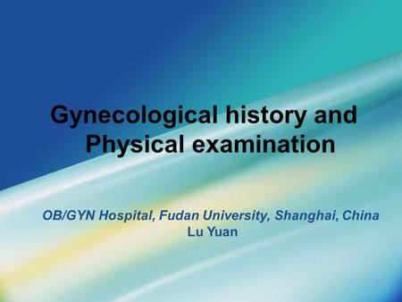 Gynecological history and Physical examination OB/GYN Hospital, Fudan University, Shanghai, China Lu Yuan.