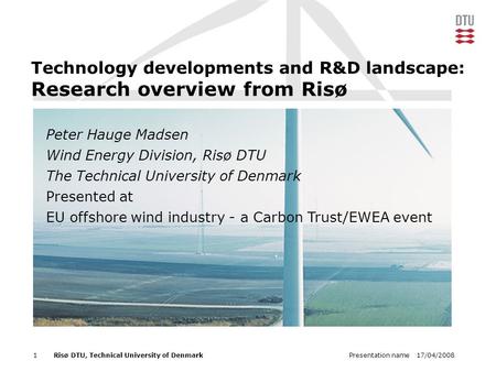 17/04/2008Presentation name1Risø DTU, Technical University of Denmark Technology developments and R&D landscape: Research overview from Risø Peter Hauge.