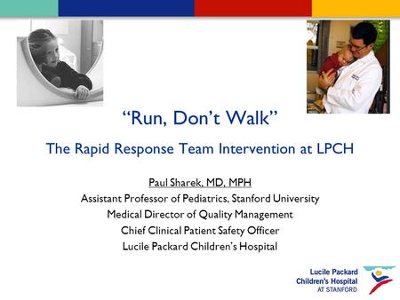 1 “Run, Don’t Walk” The Rapid Response Team Intervention at LPCH Paul Sharek, MD, MPH Assistant Professor of Pediatrics, Stanford University Medical Director.