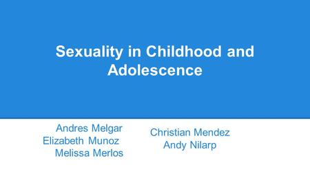 Sexuality in Childhood and Adolescence Andres Melgar Elizabeth Munoz Melissa Merlos Christian Mendez Andy Nilarp.
