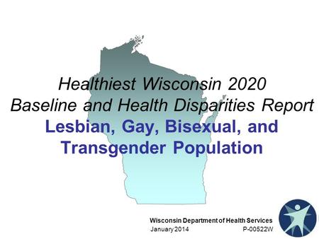 Wisconsin Department of Health Services January 2014 P-00522W Healthiest Wisconsin 2020 Baseline and Health Disparities Report Lesbian, Gay, Bisexual,